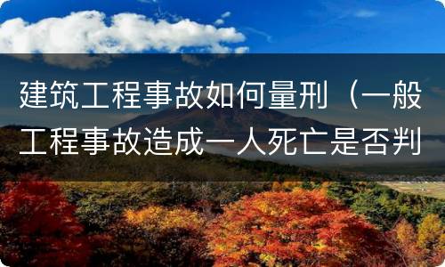 建筑工程事故如何量刑（一般工程事故造成一人死亡是否判刑）