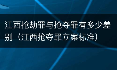 江西抢劫罪与抢夺罪有多少差别（江西抢夺罪立案标准）