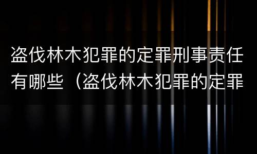 盗伐林木犯罪的定罪刑事责任有哪些（盗伐林木犯罪的定罪刑事责任有哪些类型）