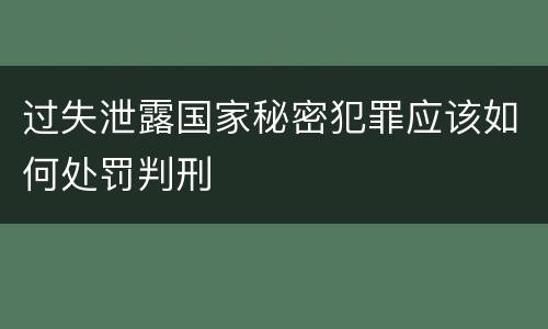 过失泄露国家秘密犯罪应该如何处罚判刑