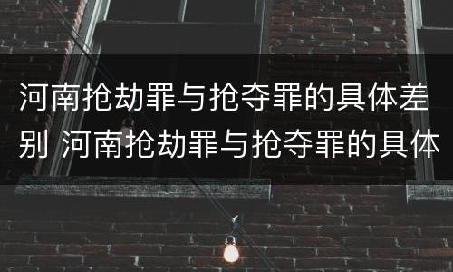 河南抢劫罪与抢夺罪的具体差别 河南抢劫罪与抢夺罪的具体差别在哪