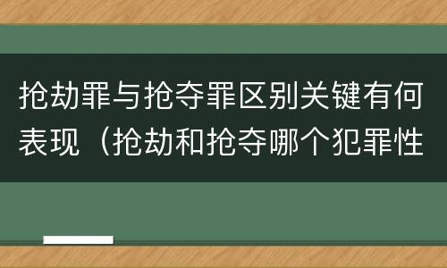 抢劫罪与抢夺罪区别关键有何表现（抢劫和抢夺哪个犯罪性质严重）