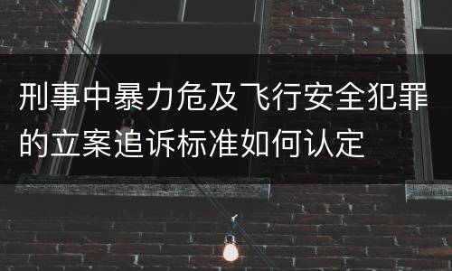 刑事中暴力危及飞行安全犯罪的立案追诉标准如何认定