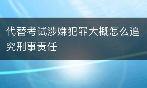 代替考试涉嫌犯罪大概怎么追究刑事责任