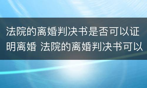 法院的离婚判决书是否可以证明离婚 法院的离婚判决书可以当离婚证吗