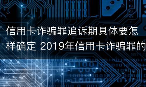 信用卡诈骗罪追诉期具体要怎样确定 2019年信用卡诈骗罪的最新立案标准