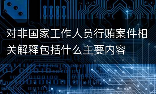 对非国家工作人员行贿案件相关解释包括什么主要内容