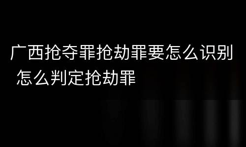 广西抢夺罪抢劫罪要怎么识别 怎么判定抢劫罪