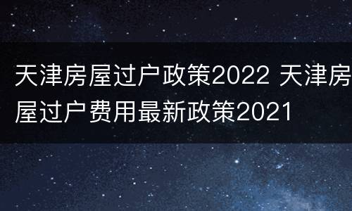 天津房屋过户政策2022 天津房屋过户费用最新政策2021
