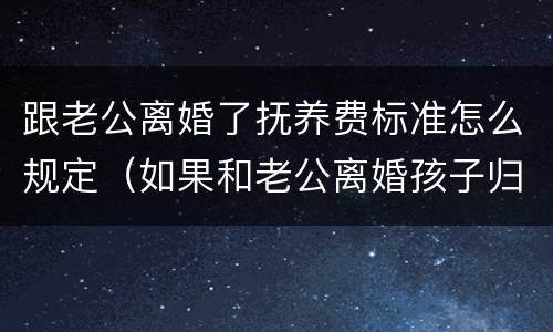 跟老公离婚了抚养费标准怎么规定（如果和老公离婚孩子归谁）