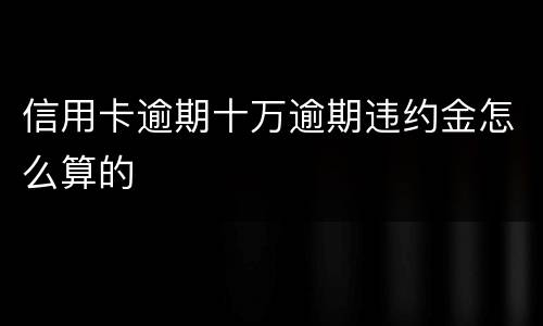 信用卡逾期十万逾期违约金怎么算的
