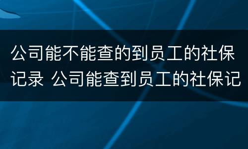 公司能不能查的到员工的社保记录 公司能查到员工的社保记录吗