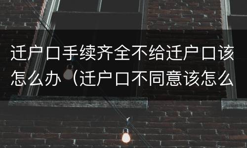 迁户口手续齐全不给迁户口该怎么办（迁户口不同意该怎么解决）