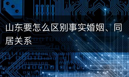 山东要怎么区别事实婚姻、同居关系
