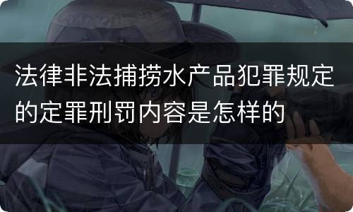 法律非法捕捞水产品犯罪规定的定罪刑罚内容是怎样的