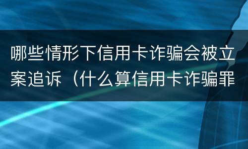 哪些情形下信用卡诈骗会被立案追诉（什么算信用卡诈骗罪）