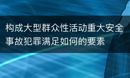 构成大型群众性活动重大安全事故犯罪满足如何的要素