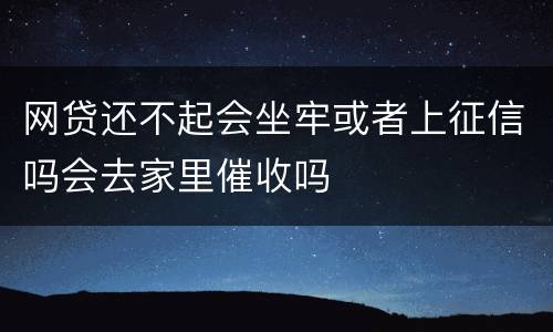 网贷还不起会坐牢或者上征信吗会去家里催收吗