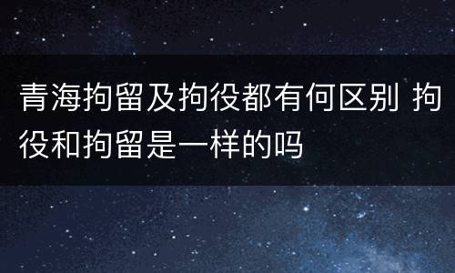 青海拘留及拘役都有何区别 拘役和拘留是一样的吗