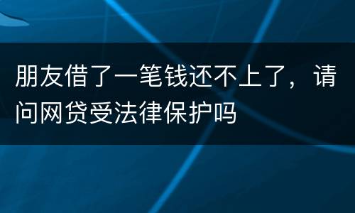 朋友借了一笔钱还不上了，请问网贷受法律保护吗