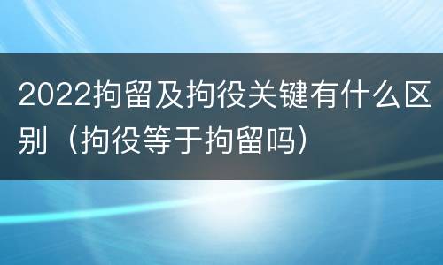 2022拘留及拘役关键有什么区别（拘役等于拘留吗）