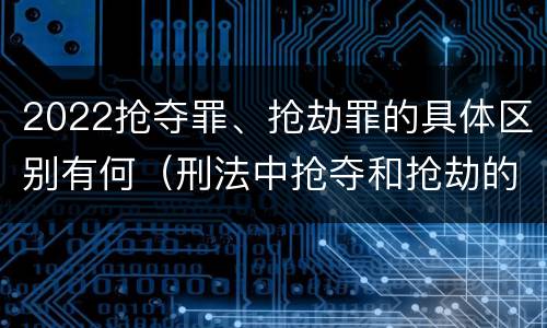 2022抢夺罪、抢劫罪的具体区别有何（刑法中抢夺和抢劫的区别）