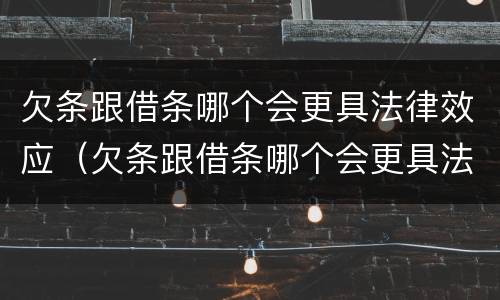 欠条跟借条哪个会更具法律效应（欠条跟借条哪个会更具法律效应一些）