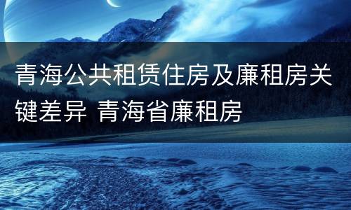 青海公共租赁住房及廉租房关键差异 青海省廉租房