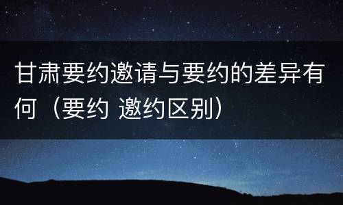 甘肃要约邀请与要约的差异有何（要约 邀约区别）