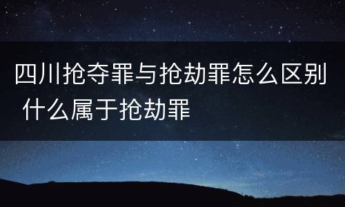 四川抢夺罪与抢劫罪怎么区别 什么属于抢劫罪