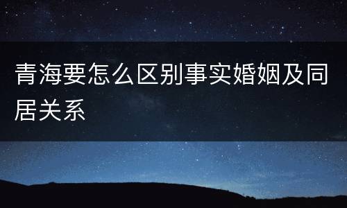 青海要怎么区别事实婚姻及同居关系