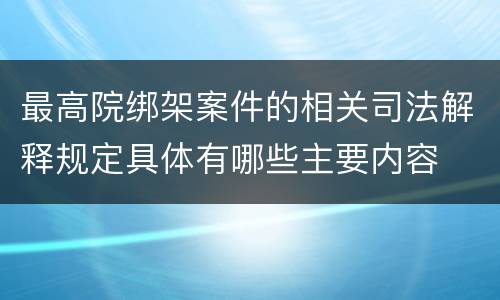 最高院绑架案件的相关司法解释规定具体有哪些主要内容