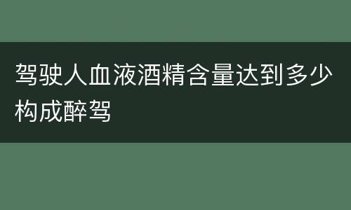 驾驶人血液酒精含量达到多少构成醉驾