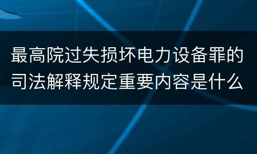 最高院过失损坏电力设备罪的司法解释规定重要内容是什么