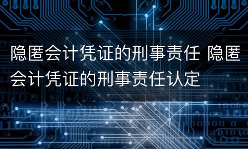 隐匿会计凭证的刑事责任 隐匿会计凭证的刑事责任认定