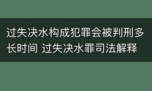 过失决水构成犯罪会被判刑多长时间 过失决水罪司法解释