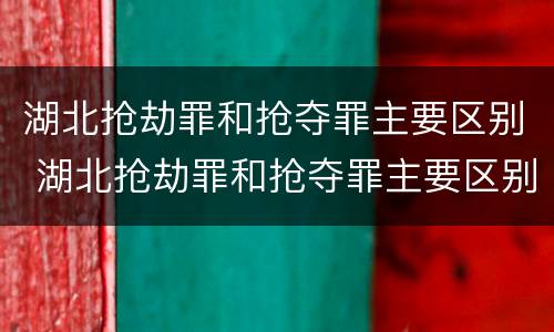湖北抢劫罪和抢夺罪主要区别 湖北抢劫罪和抢夺罪主要区别是什么