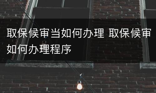 取保候审当如何办理 取保候审如何办理程序