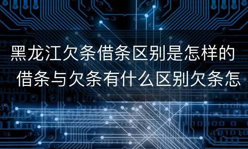 黑龙江欠条借条区别是怎样的 借条与欠条有什么区别欠条怎么写