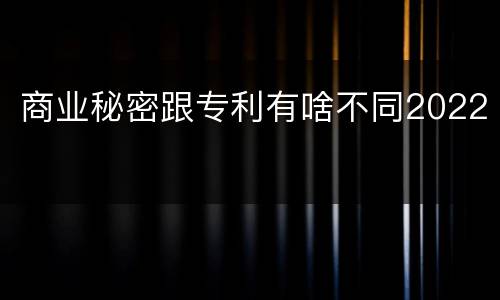 商业秘密跟专利有啥不同2022