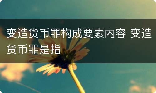 变造货币罪构成要素内容 变造货币罪是指