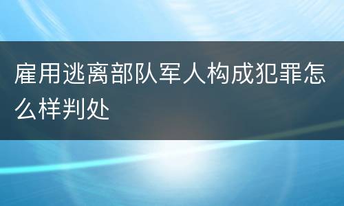 雇用逃离部队军人构成犯罪怎么样判处