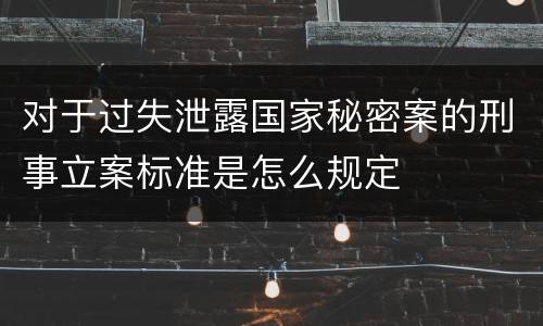 对于过失泄露国家秘密案的刑事立案标准是怎么规定