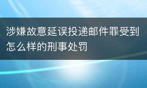 涉嫌故意延误投递邮件罪受到怎么样的刑事处罚