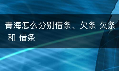 青海怎么分别借条、欠条 欠条 和 借条