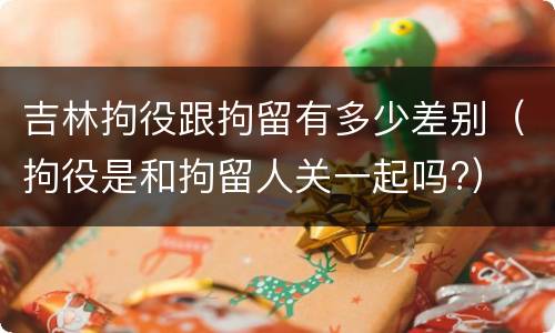 吉林拘役跟拘留有多少差别（拘役是和拘留人关一起吗?）
