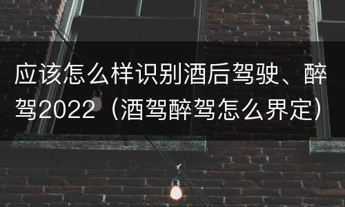 应该怎么样识别酒后驾驶、醉驾2022（酒驾醉驾怎么界定）