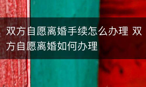 双方自愿离婚手续怎么办理 双方自愿离婚如何办理