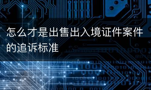 怎么才是出售出入境证件案件的追诉标准