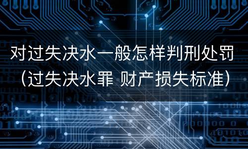 对过失决水一般怎样判刑处罚（过失决水罪 财产损失标准）